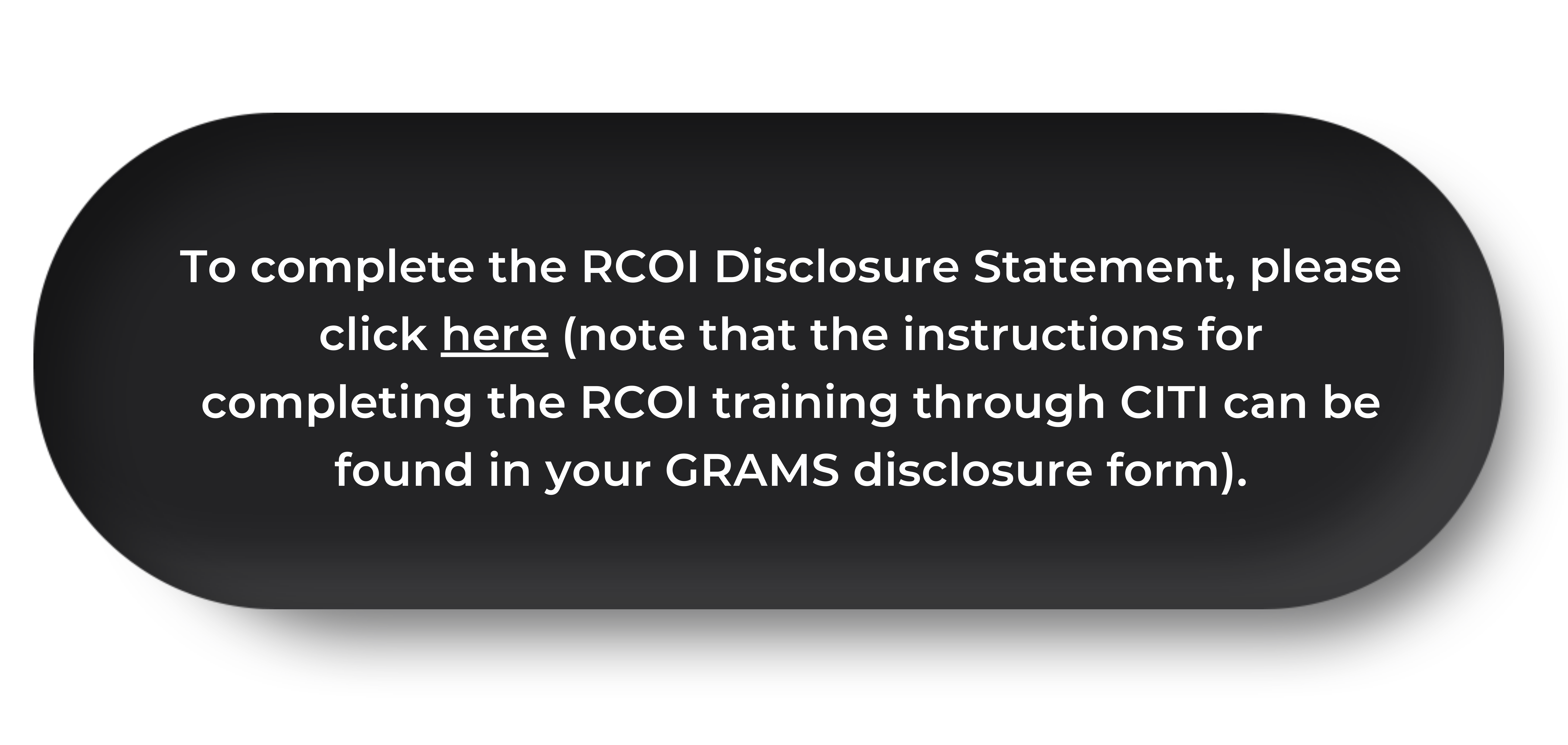 Black, oval button with text that states “To complete the RCOI Disclosure Statement, please click here (note that the instructions for completing the RCOI training through CITI can be found in your GRAMS disclosure form).”